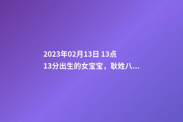 2023年02月13日 13点13分出生的女宝宝，耿姓八字起名的来